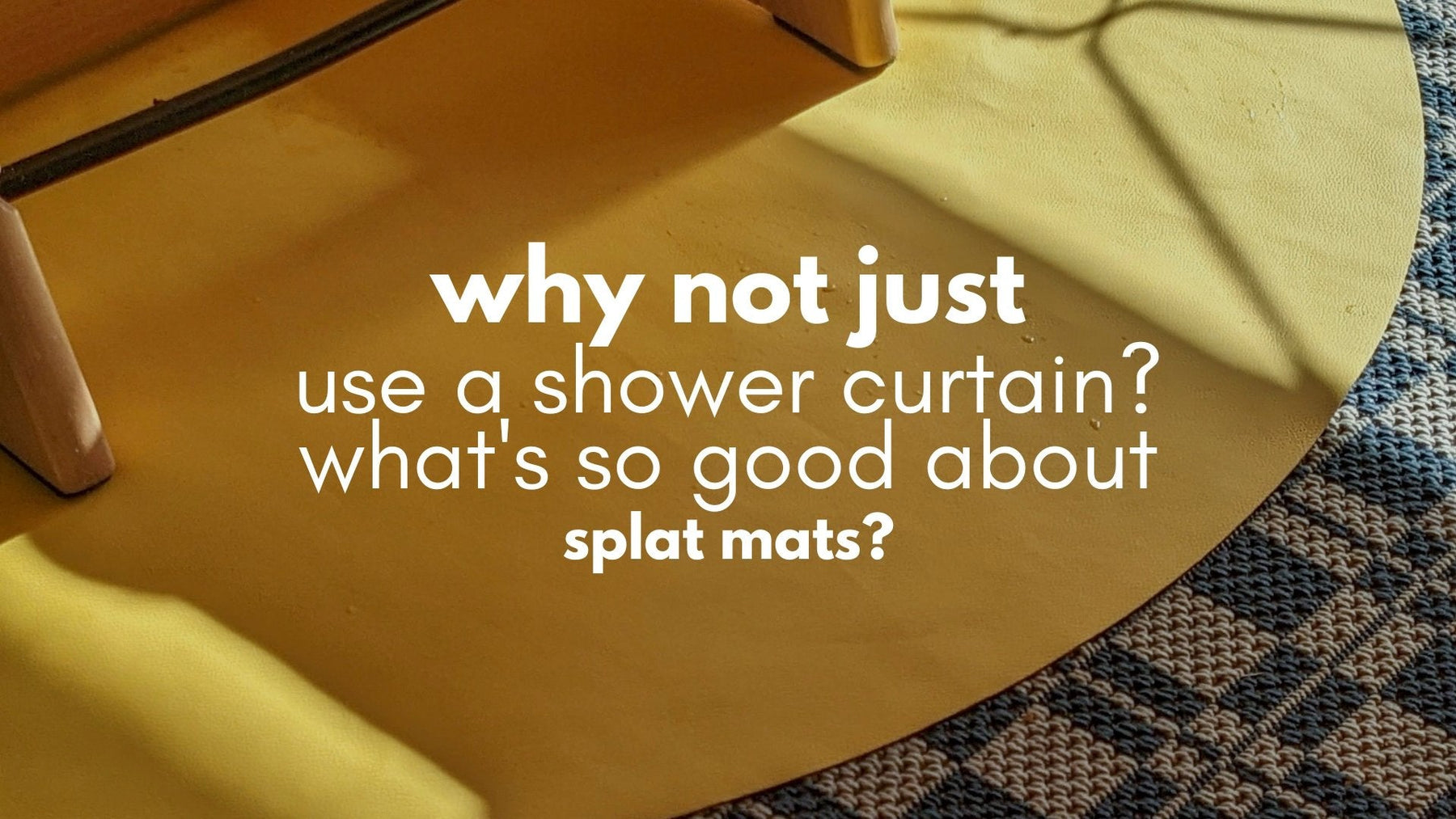 What's the big deal with splat mats? Can't you just use a shower curtain? - studio huske